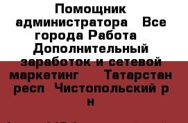 Помощник администратора - Все города Работа » Дополнительный заработок и сетевой маркетинг   . Татарстан респ.,Чистопольский р-н